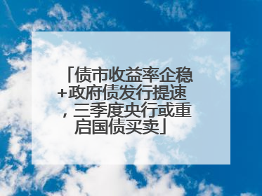 债市收益率企稳+政府债发行提速，三季度央行或重启国债买卖