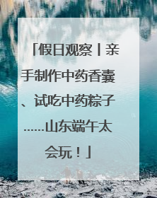 假日观察丨亲手制作中药香囊、试吃中药粽子……山东端午太会玩！