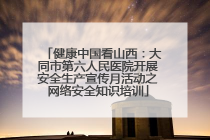 健康中国看山西：大同市第六人民医院开展安全生产宣传月活动之网络安全知识培训