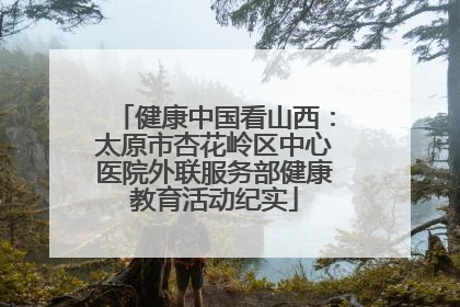 健康中国看山西：太原市杏花岭区中心医院外联服务部健康教育活动纪实