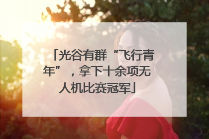 光谷有群“飞行青年”，拿下十余项无人机比赛冠军