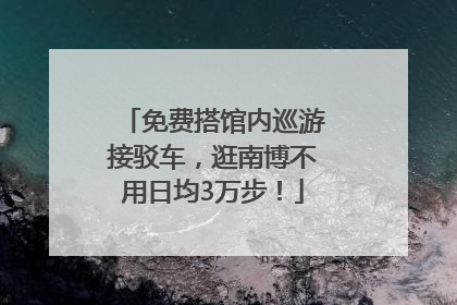 免费搭馆内巡游接驳车，逛南博不用日均3万步！