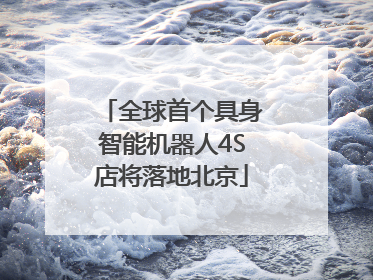 全球首个具身智能机器人4S店将落地北京