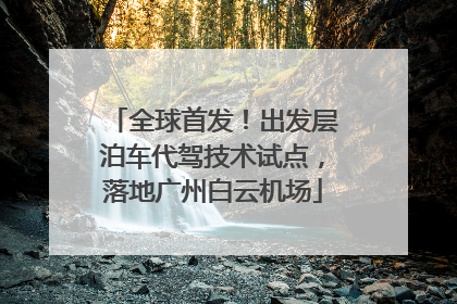 全球首发！出发层泊车代驾技术试点，落地广州白云机场