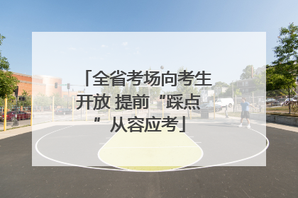 全省考场向考生开放 提前“踩点”从容应考