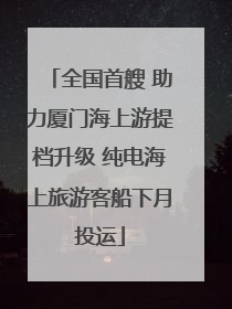 全国首艘 助力厦门海上游提档升级 纯电海上旅游客船下月投运