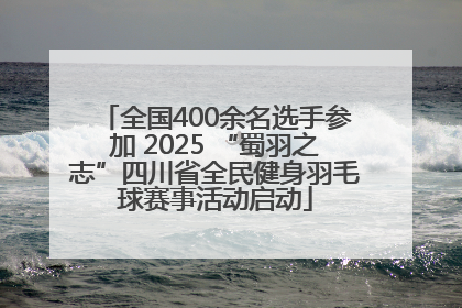 全国400余名选手参加 2025 “蜀羽之志”四川省全民健身羽毛球赛事活动启动