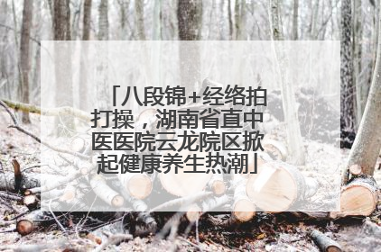 八段锦+经络拍打操，湖南省直中医医院云龙院区掀起健康养生热潮