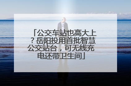 公交车站也高大上？岳阳投用首批智慧公交站台，可无线充电还带卫生间