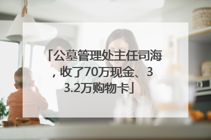 公墓管理处主任司海，收了70万现金、33.2万购物卡