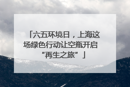 六五环境日，上海这场绿色行动让空瓶开启 “再生之旅”