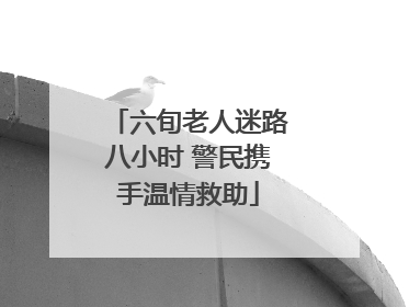 六旬老人迷路八小时 警民携手温情救助