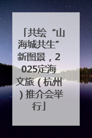 共绘“山海城共生”新图景，2025定海文旅（杭州）推介会举行