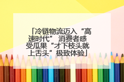 冷链物流迈入“高速时代” 消费者感受瓜果“才下枝头就上舌头”极致体验