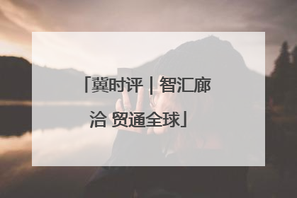 冀时评｜智汇廊洽 贸通全球