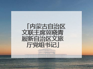 内蒙古自治区文联主席冀晓青履新自治区文旅厅党组书记