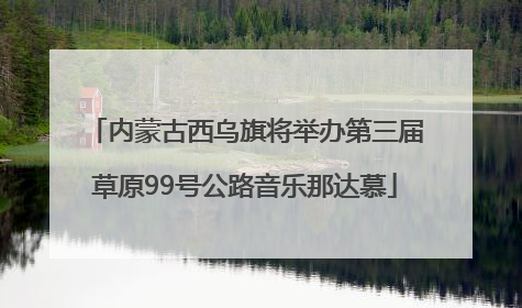 内蒙古西乌旗将举办第三届草原99号公路音乐那达慕