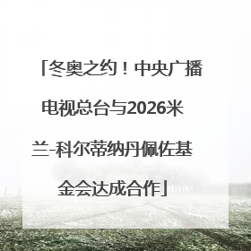 冬奥之约！中央广播电视总台与2026米兰-科尔蒂纳丹佩佐基金会达成合作