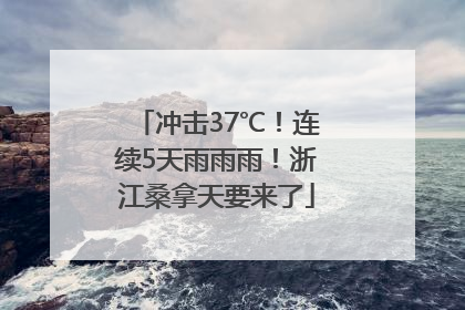 冲击37℃！连续5天雨雨雨！浙江桑拿天要来了