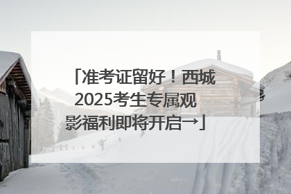 准考证留好！西城2025考生专属观影福利即将开启→