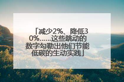 减少2%、降低30%……这些跳动的数字勾勒出他们节能低碳的生动实践