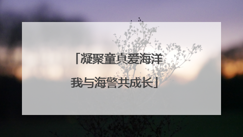 凝聚童真爱海洋 我与海警共成长