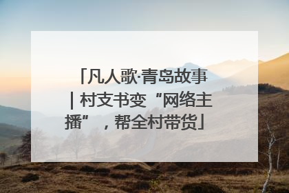 凡人歌·青岛故事｜村支书变“网络主播”，帮全村带货