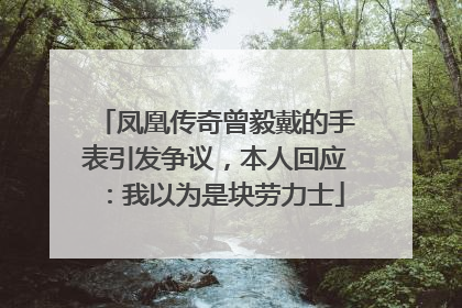 凤凰传奇曾毅戴的手表引发争议，本人回应：我以为是块劳力士