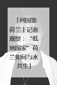 列国鉴·荷兰丨记者观察：“低地国家”荷兰如何与水共生