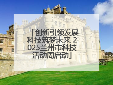 创新引领发展 科技筑梦未来 2025兰州市科技活动周启动