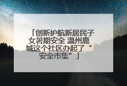 创新护航新居民子女暑期安全 温州鹿城这个社区办起了“安全市集”