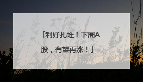 利好扎堆！下周A股，有望再涨！