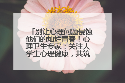 别让心理问题侵蚀他们的灿烂青春！心理卫生专家：关注大学生心理健康，共筑青春心灵防线