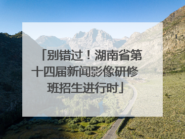 别错过！湖南省第十四届新闻影像研修班招生进行时