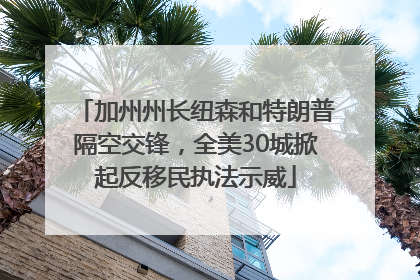 加州州长纽森和特朗普隔空交锋，全美30城掀起反移民执法示威