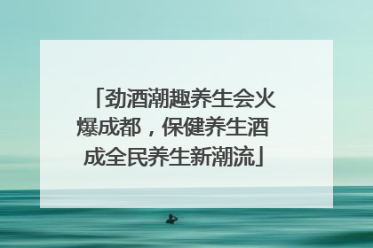 劲酒潮趣养生会火爆成都，保健养生酒成全民养生新潮流