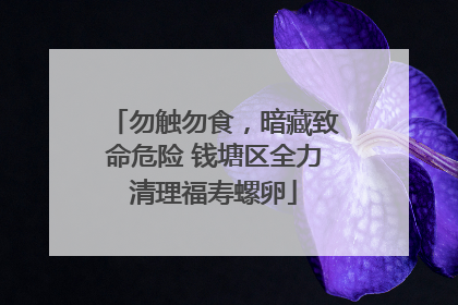 勿触勿食，暗藏致命危险 钱塘区全力清理福寿螺卵