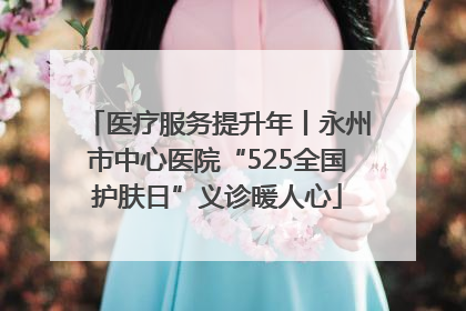 医疗服务提升年丨永州市中心医院“525全国护肤日”义诊暖人心