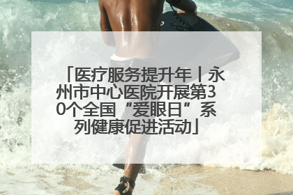 医疗服务提升年丨永州市中心医院开展第30个全国“爱眼日”系列健康促进活动