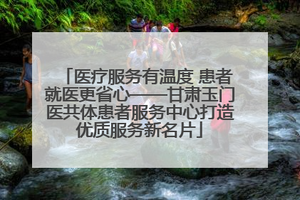 医疗服务有温度 患者就医更省心——甘肃玉门医共体患者服务中心打造优质服务新名片