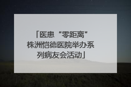 医患“零距离” 株洲恺德医院举办系列病友会活动