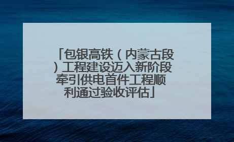 包银高铁（内蒙古段）工程建设迈入新阶段 牵引供电首件工程顺利通过验收评估