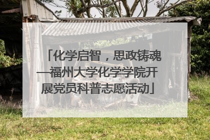 化学启智，思政铸魂—福州大学化学学院开展党员科普志愿活动