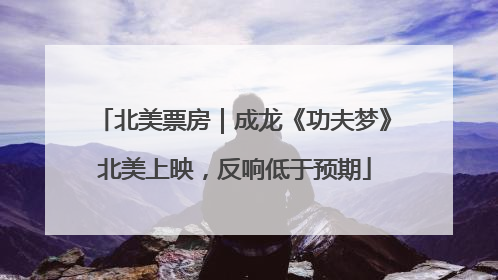北美票房｜成龙《功夫梦》北美上映，反响低于预期