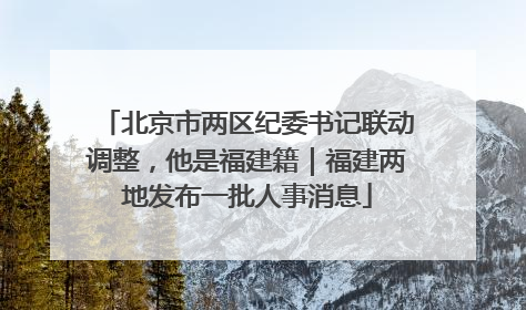 北京市两区纪委书记联动调整，他是福建籍｜福建两地发布一批人事消息