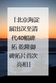 北京海淀展出汉至清代40幅碑拓 乾隆御碑拓片首次亮相