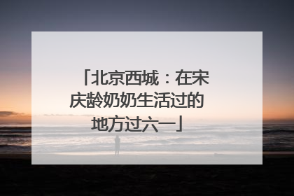 北京西城：在宋庆龄奶奶生活过的地方过六一