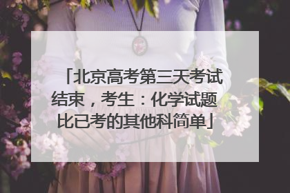 北京高考第三天考试结束，考生：化学试题比已考的其他科简单
