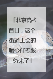 北京高考首日，这个街道工会的暖心伴考服务来了