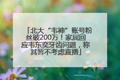 北大“韦神”账号粉丝破200万！家属回应韦东奕牙齿问题，称其暂不考虑直播